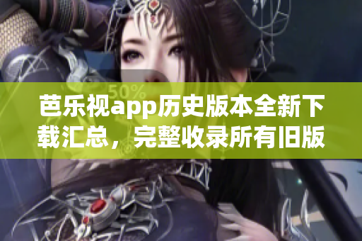 芭乐视app历史版本全新下载汇总，完整收录所有旧版本下载链接