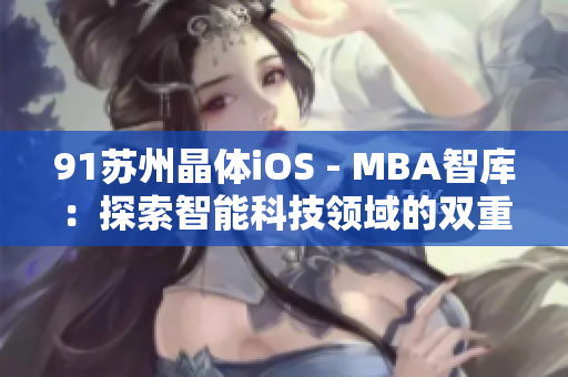 91苏州晶体iOS - MBA智库：探索智能科技领域的双重价值