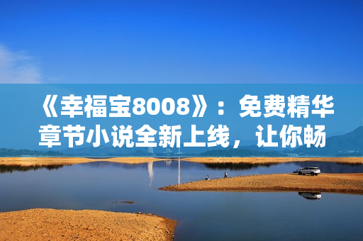 《幸福宝8008》：免费精华章节小说全新上线，让你畅游幸福世界