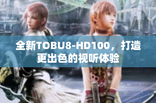 全新TOBU8-HD100，打造更出色的视听体验