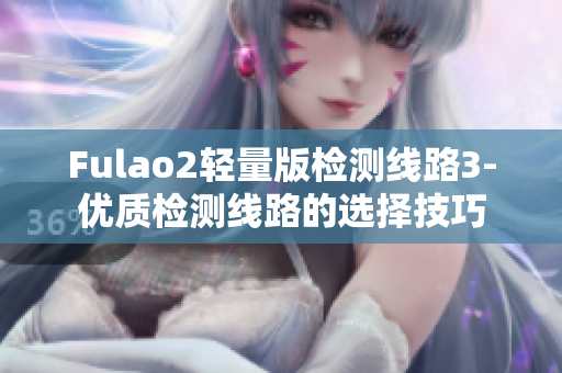 Fulao2轻量版检测线路3-优质检测线路的选择技巧