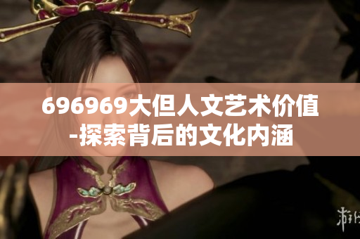 696969大但人文艺术价值-探索背后的文化内涵