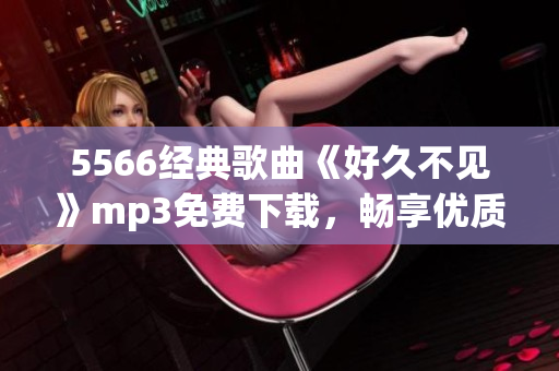 5566经典歌曲《好久不见》mp3免费下载，畅享优质音乐！