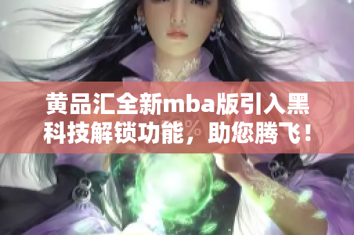 黄品汇全新mba版引入黑科技解锁功能，助您腾飞！