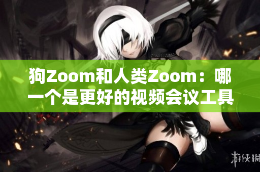 狗Zoom和人类Zoom：哪一个是更好的视频会议工具？