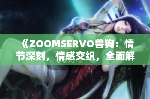 《ZOOMSERVO兽狗：情节深刻，情感交织，全面解析》