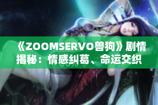 《ZOOMSERVO兽狗》剧情揭秘：情感纠葛、命运交织的精彩故事浓缩分析