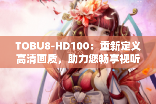 TOBU8-HD100：重新定义高清画质，助力您畅享视听盛宴