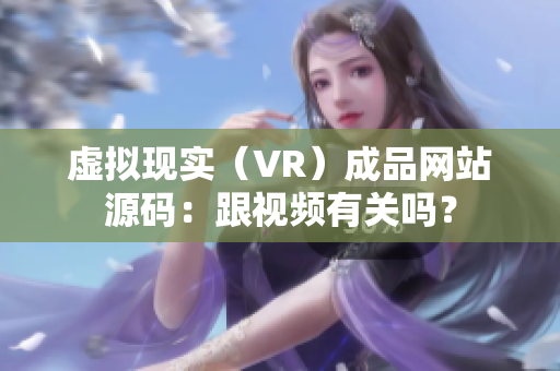 虚拟现实（VR）成品网站源码：跟视频有关吗？