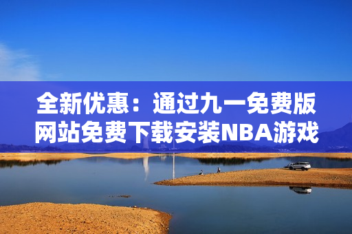 全新优惠：通过九一免费版网站免费下载安装NBA游戏