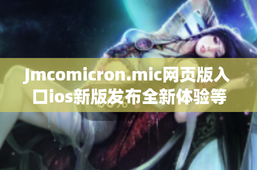 Jmcomicron.mic网页版入口ios新版发布全新体验等你来探索