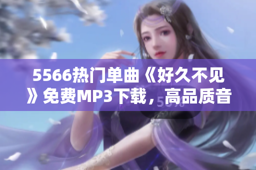 5566热门单曲《好久不见》免费MP3下载，高品质音乐享受