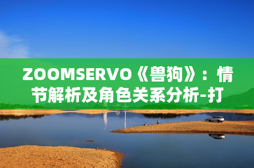 ZOOMSERVO《兽狗》：情节解析及角色关系分析-打开全新视角，探究人性与道德的边界