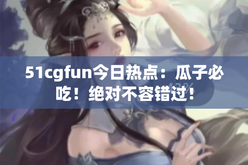 51cgfun今日热点：瓜子必吃！绝对不容错过！