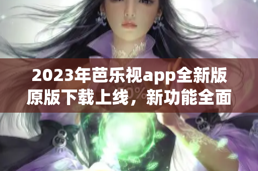 2023年芭乐视app全新版原版下载上线，新功能全面升级