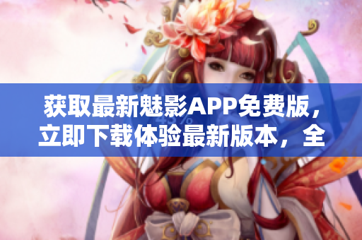 获取最新魅影APP免费版，立即下载体验最新版本，全新功能等你发现