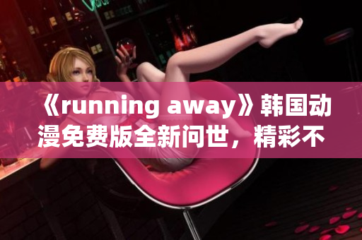 《running away》韩国动漫免费版全新问世，精彩不容错过