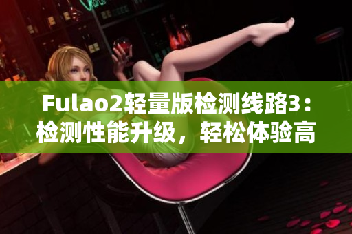 Fulao2轻量版检测线路3：检测性能升级，轻松体验高效测速