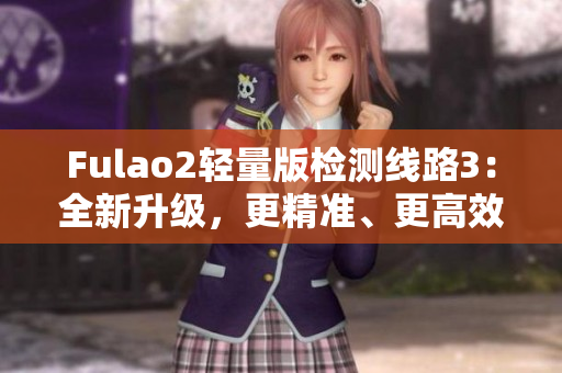 Fulao2轻量版检测线路3：全新升级，更精准、更高效的检测体验