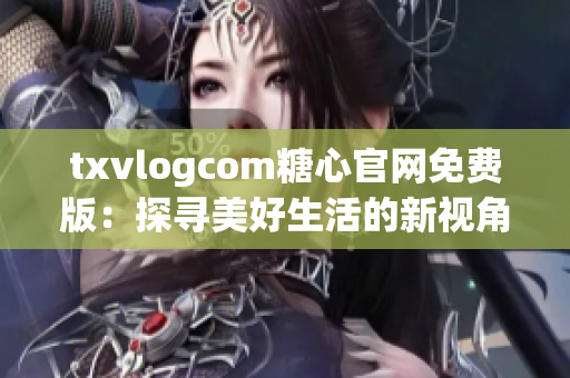 txvlogcom糖心官网免费版：探寻美好生活的新视角