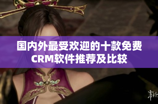 国内外最受欢迎的十款免费CRM软件推荐及比较