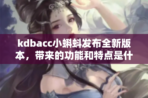 kdbacc小蝌蚪发布全新版本，带来的功能和特点是什么？