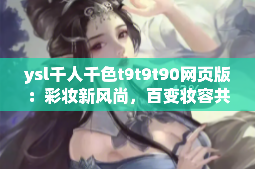 ysl千人千色t9t9t90网页版：彩妆新风尚，百变妆容共赏