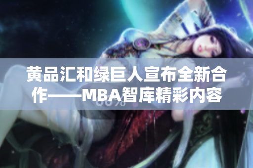 黄品汇和绿巨人宣布全新合作——MBA智库精彩内容抢先看