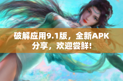 破解应用9.1版，全新APK分享，欢迎尝鲜!