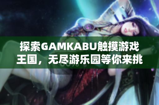 探索GAMKABU触摸游戏王国，无尽游乐园等你来挑战