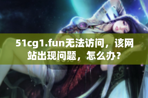 51cg1.fun无法访问，该网站出现问题，怎么办？