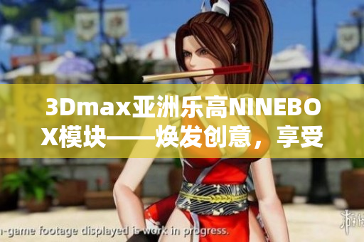 3Dmax亚洲乐高NINEBOX模块——焕发创意，享受建模乐趣