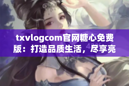 txvlogcom官网糖心免费版：打造品质生活，尽享亮点特色