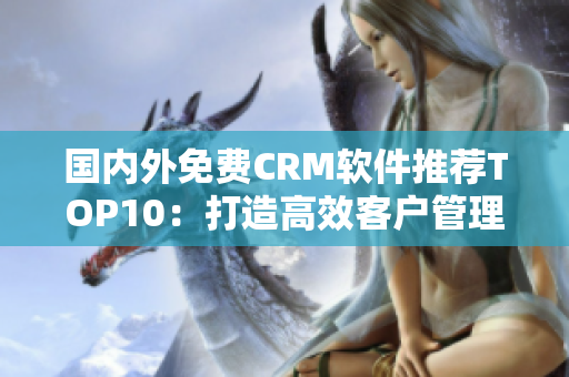 国内外免费CRM软件推荐TOP10：打造高效客户管理，提升业务效率