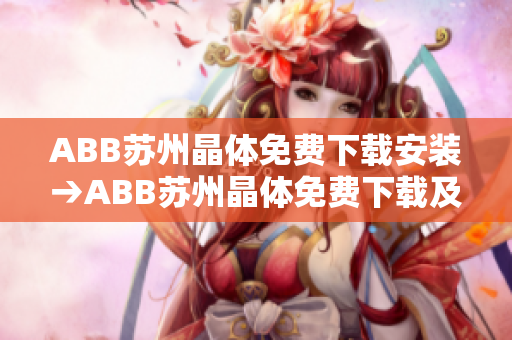 ABB苏州晶体免费下载安装→ABB苏州晶体免费下载及安装指南