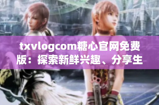 txvlogcom糖心官网免费版：探索新鲜兴趣、分享生活点滴