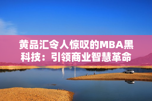 黄品汇令人惊叹的MBA黑科技：引领商业智慧革命