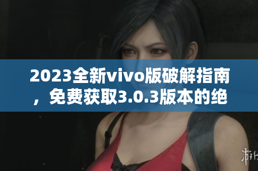 2023全新vivo版破解指南，免费获取3.0.3版本的绝技大揭秘