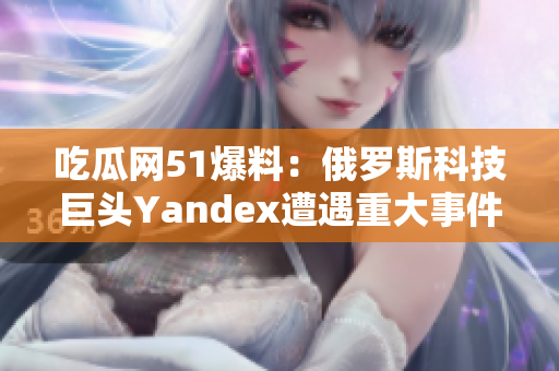 吃瓜网51爆料：俄罗斯科技巨头Yandex遭遇重大事件!