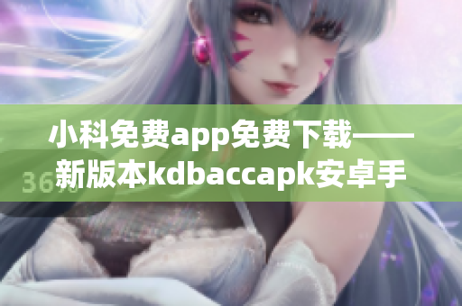 小科免费app免费下载——新版本kdbaccapk安卓手机免费安装指南