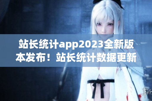 站长统计app2023全新版本发布！站长统计数据更新升级，功能更强大，用户体验大幅提升！