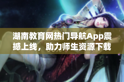 湖南教育网热门导航App震撼上线，助力师生资源下载利器