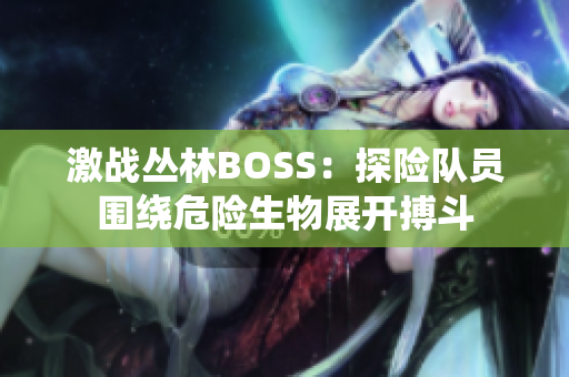 激战丛林BOSS：探险队员围绕危险生物展开搏斗