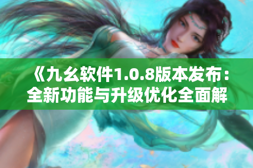 《九幺软件1.0.8版本发布：全新功能与升级优化全面解析！》