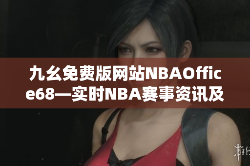 九幺免费版网站NBAOffice68—实时NBA赛事资讯及比分直播平台