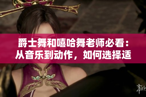 爵士舞和嘻哈舞老师必看：从音乐到动作，如何选择适合自己的舞蹈老师