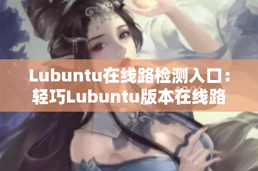 Lubuntu在线路检测入口：轻巧Lubuntu版本在线路检测入口