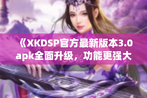 《XKDSP官方最新版本3.0apk全面升级，功能更强大！》