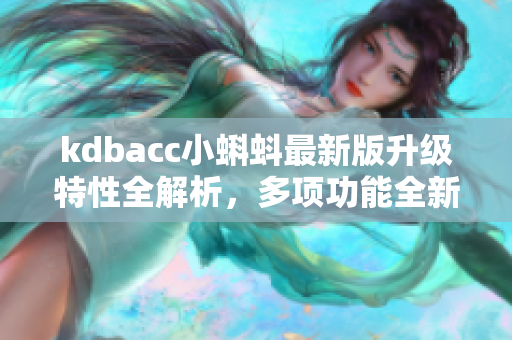 kdbacc小蝌蚪最新版升级特性全解析，多项功能全新升级，持续优化体验，让你使用更顺畅