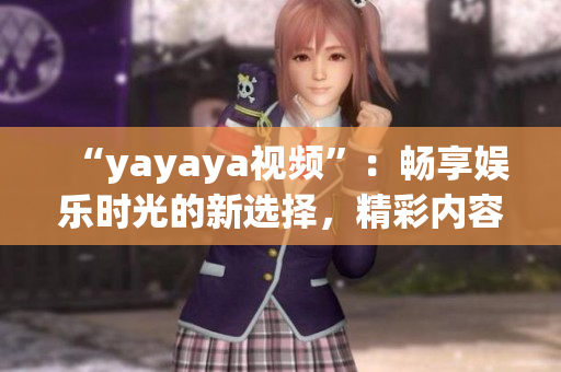 “yayaya视频”：畅享娱乐时光的新选择，精彩内容尽在yayaya视频平台